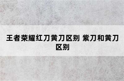 王者荣耀红刀黄刀区别 紫刀和黄刀区别